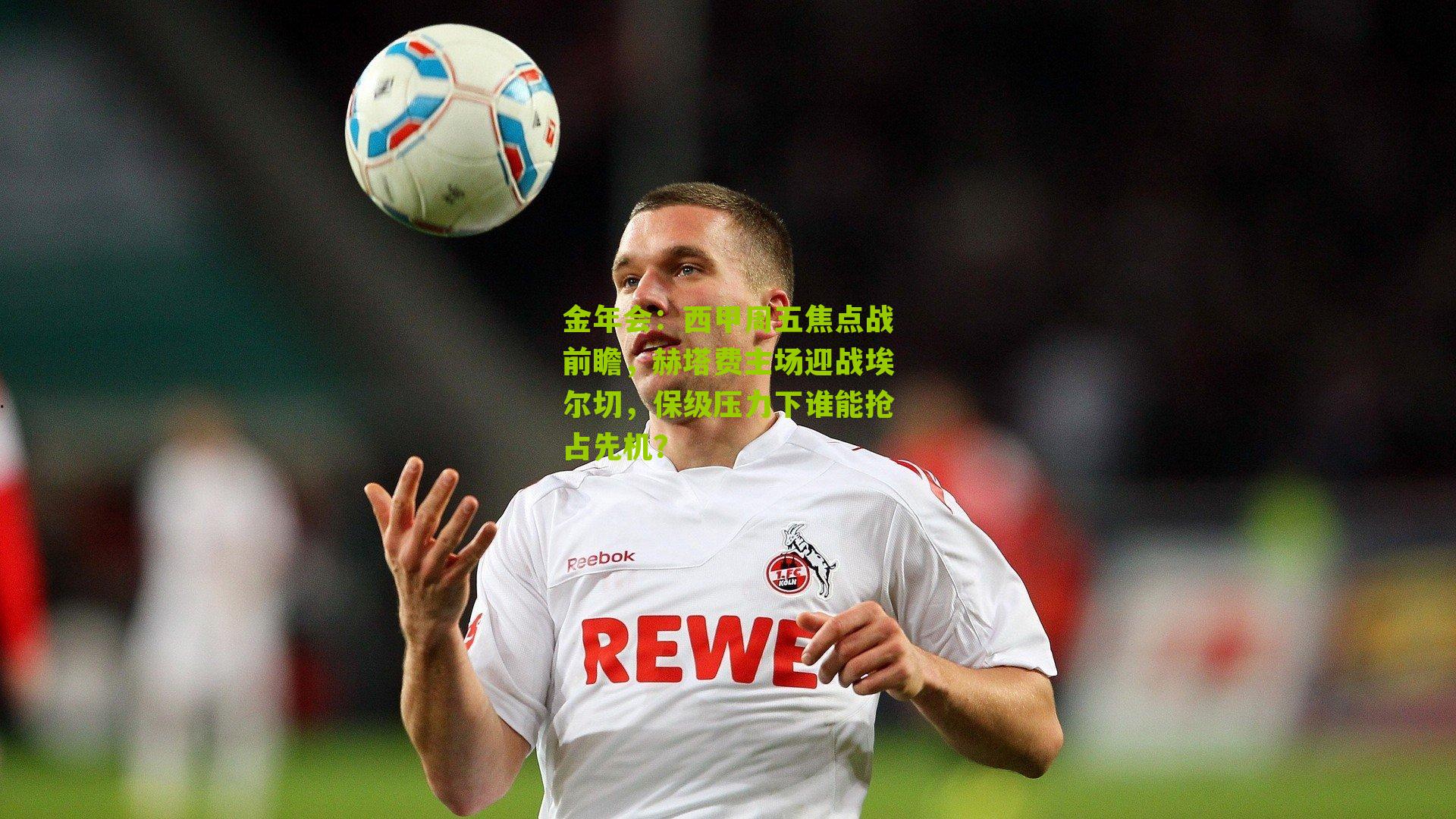 西甲周五焦点战前瞻,赫塔费主场迎战埃尔切,保级压力下谁能抢占先机?