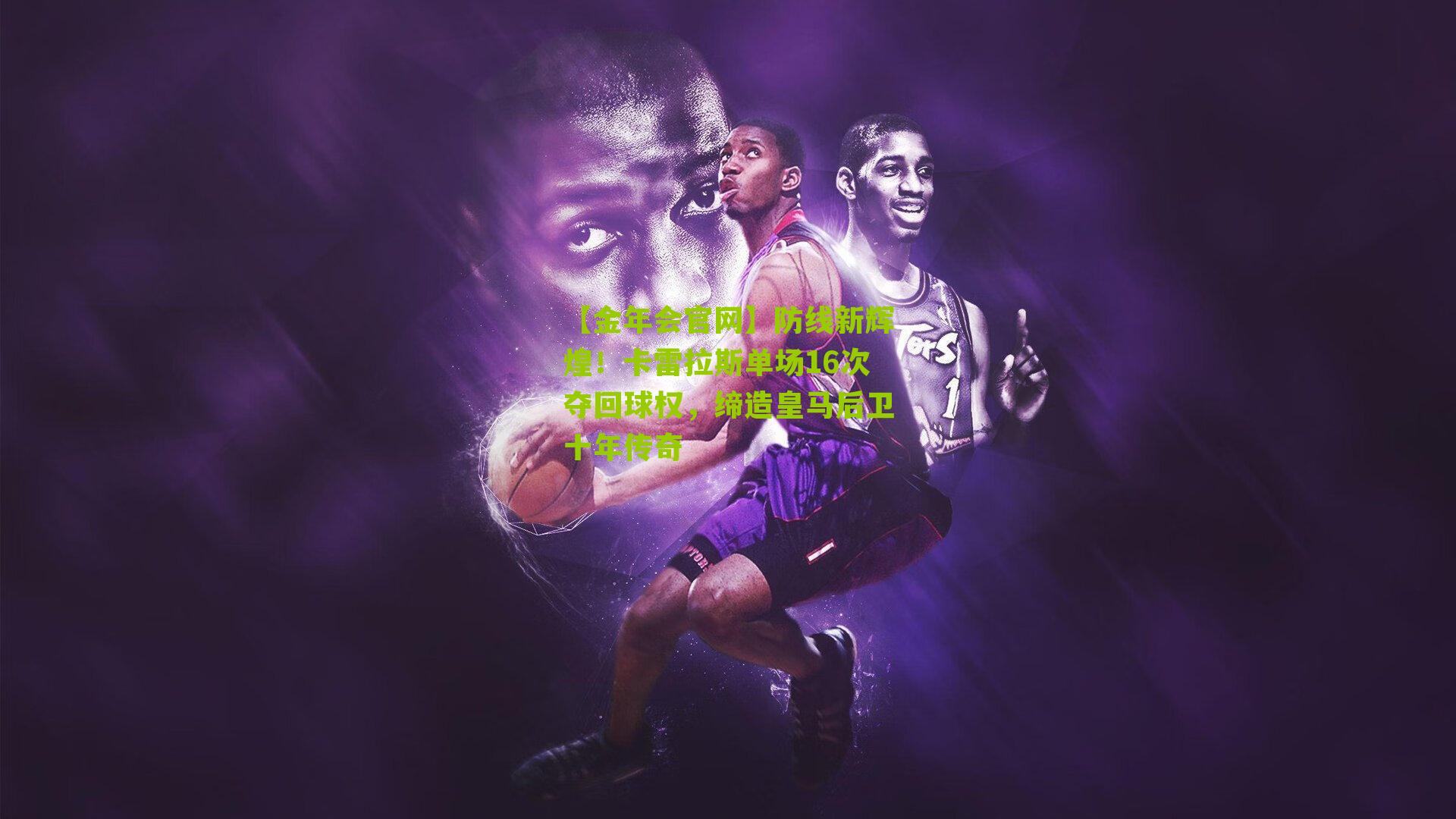 【金年会官网】防线新辉煌！卡雷拉斯单场16次夺回球权，缔造皇马后卫十年传奇