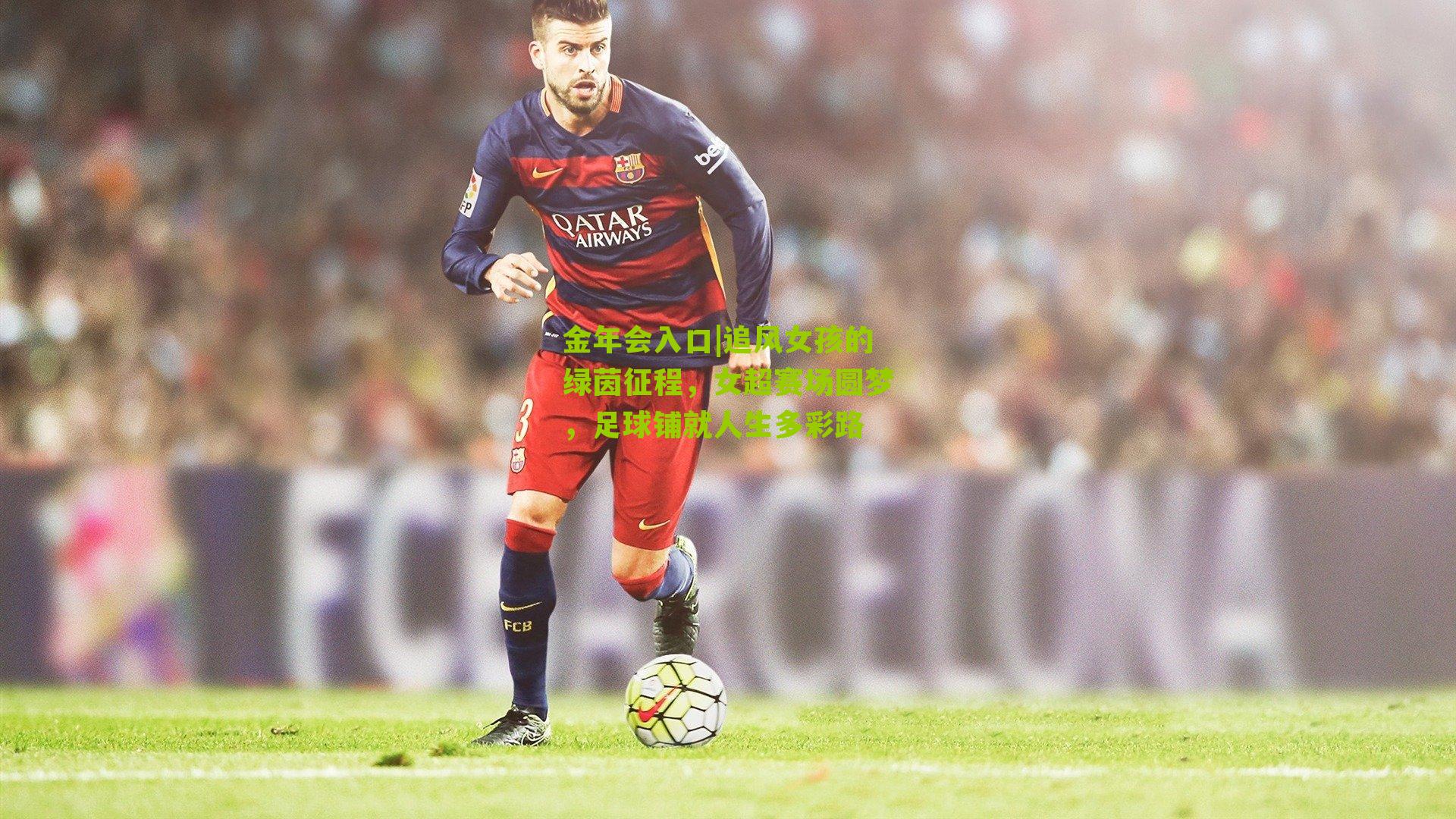金年会入口|追风女孩的绿茵征程，女超赛场圆梦，足球铺就人生多彩路