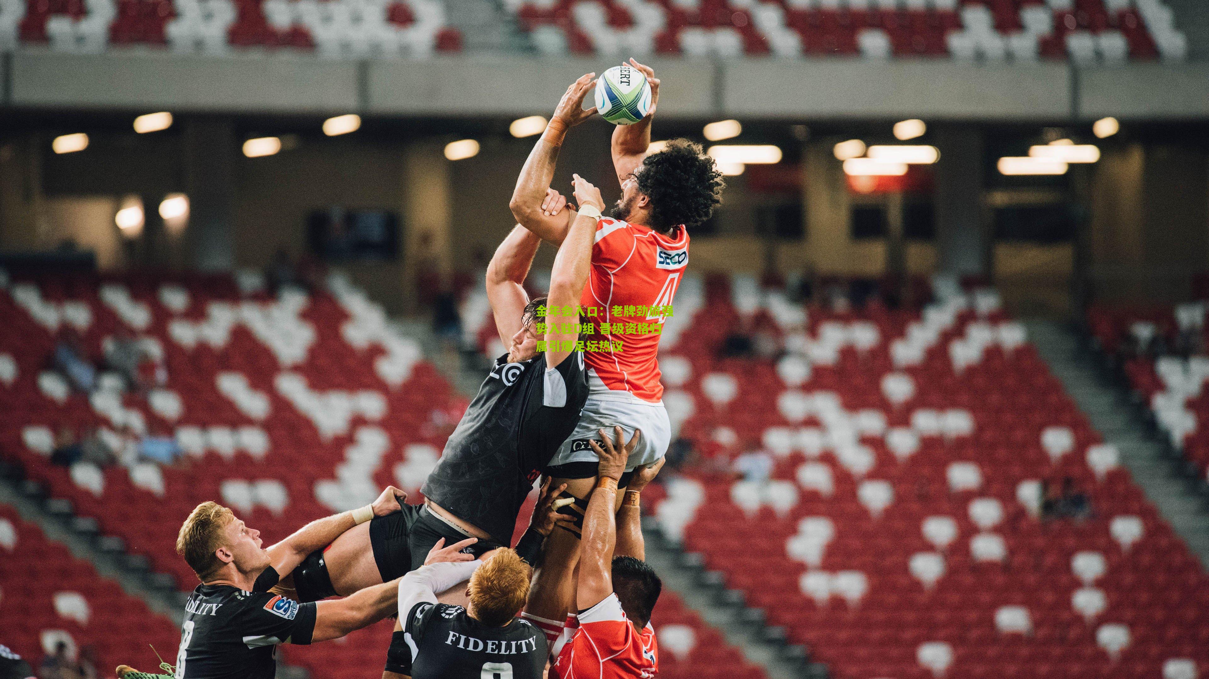 老牌劲旅强势入驻D组 晋级资格归属引爆足坛热议