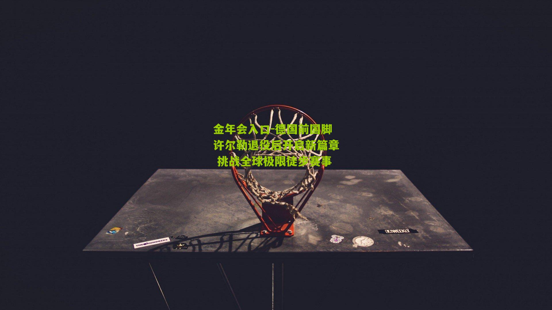 德国前国脚许尔勒退役后开启新篇章 挑战全球极限徒步赛事