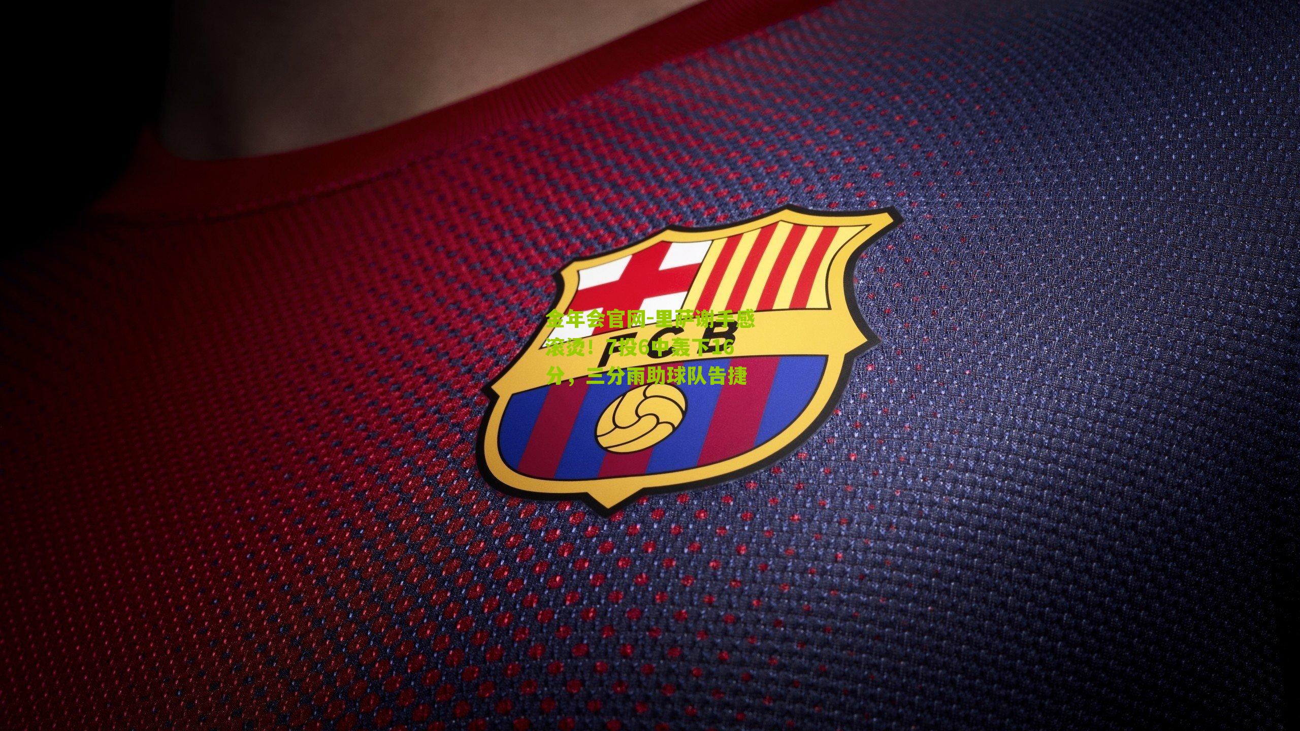 金年会官网-里萨谢手感滚烫！7投6中轰下16分，三分雨助球队告捷