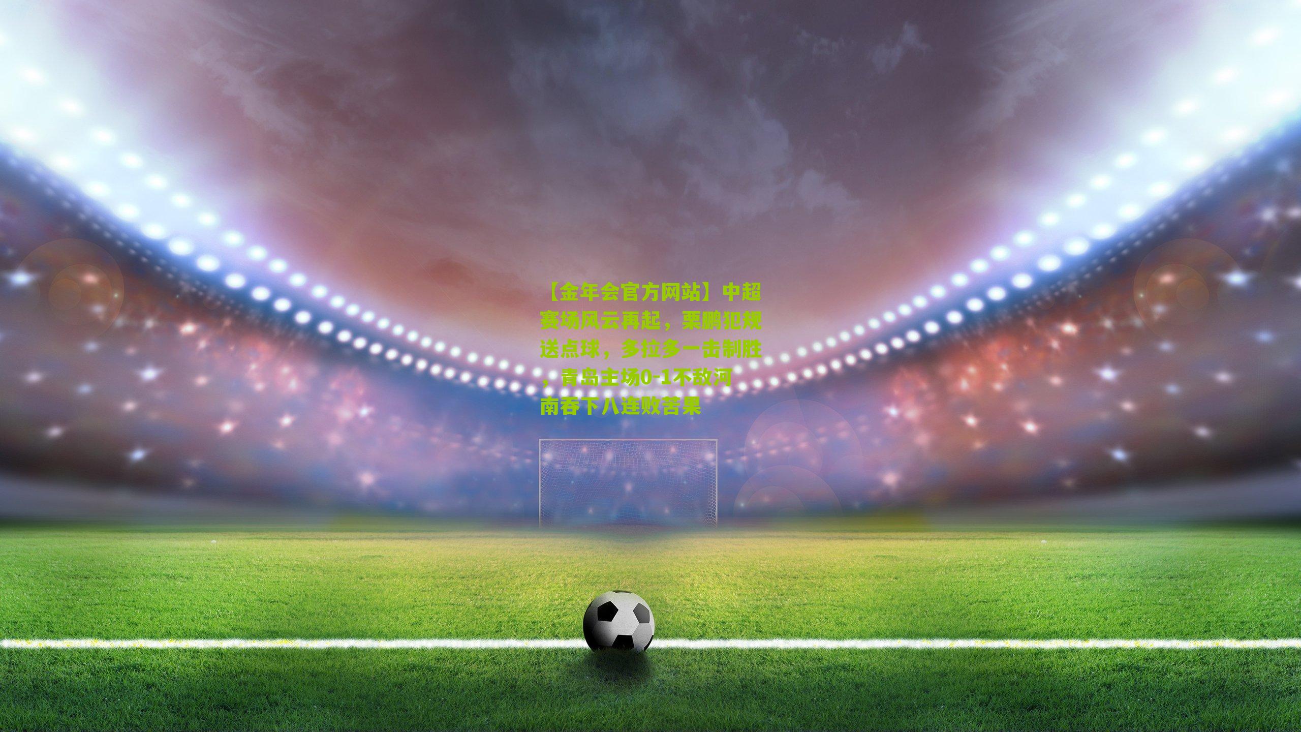 中超赛场风云再起，栗鹏犯规送点球，多拉多一击制胜，青岛主场0-1不敌河南吞下八连败苦果