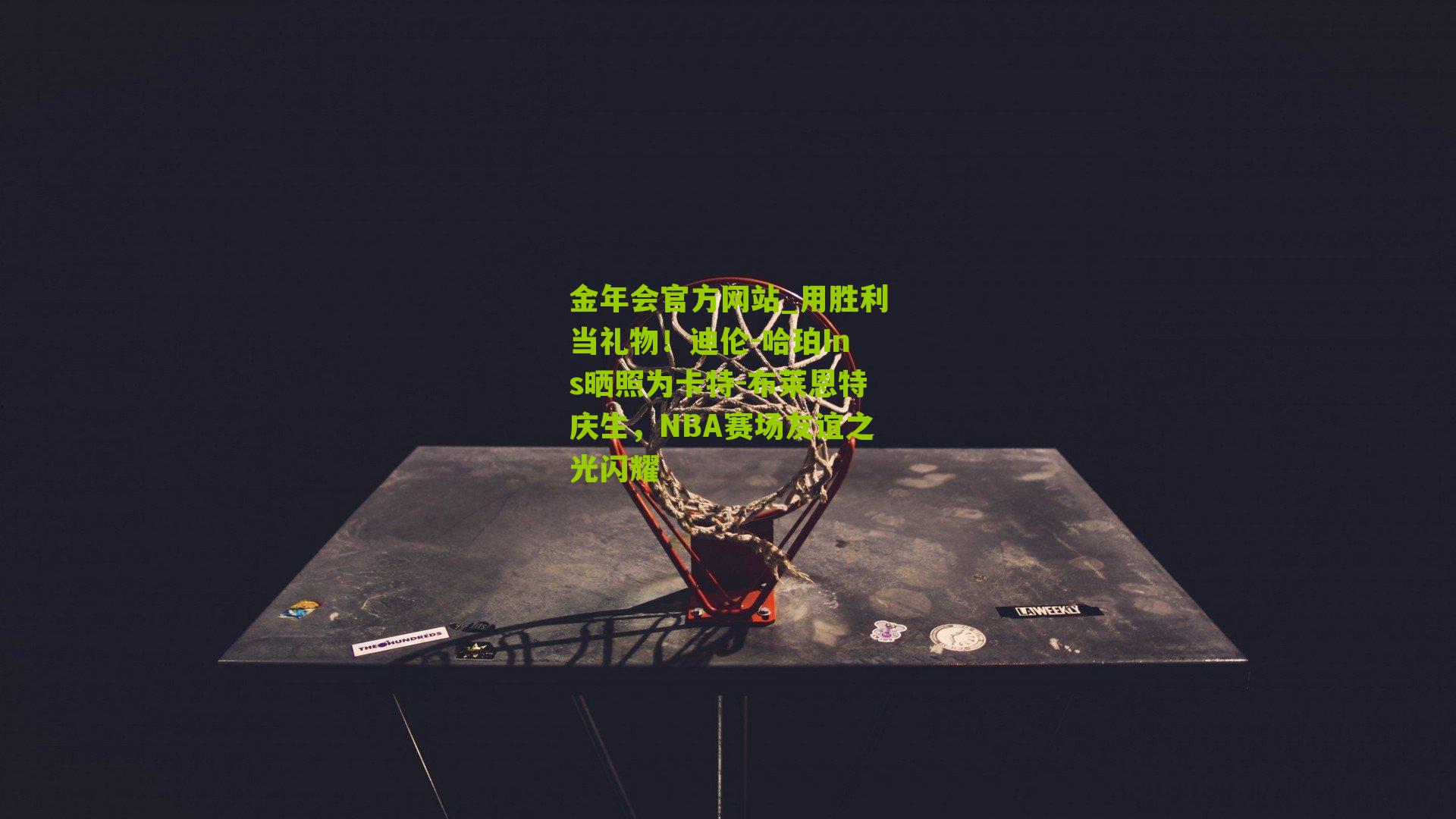 金年会官方网站_用胜利当礼物！迪伦-哈珀Ins晒照为卡特-布莱恩特庆生，NBA赛场友谊之光闪耀