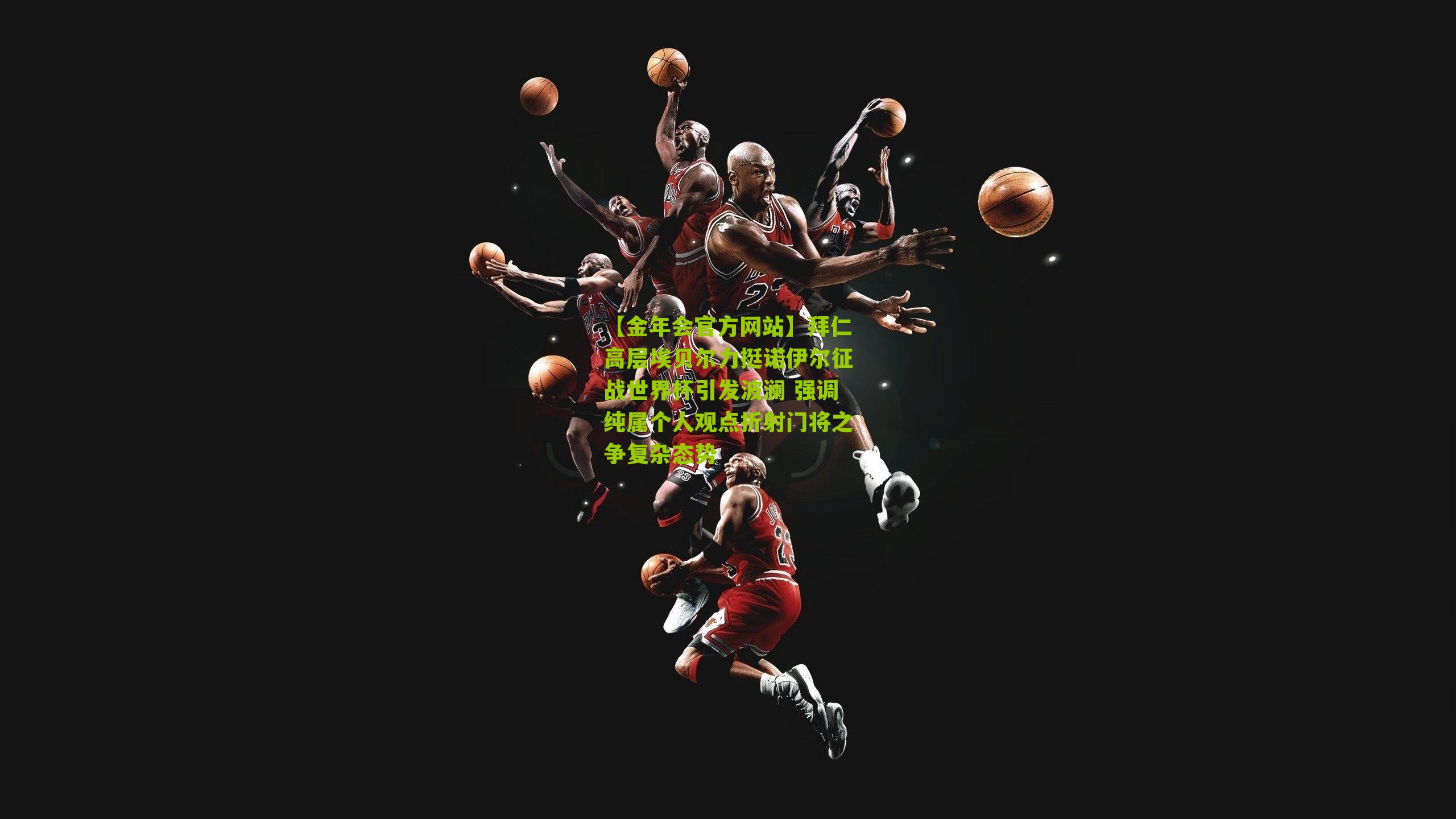 拜仁高层埃贝尔力挺诺伊尔征战世界杯引发波澜 强调纯属个人观点折射门将之争复杂态势