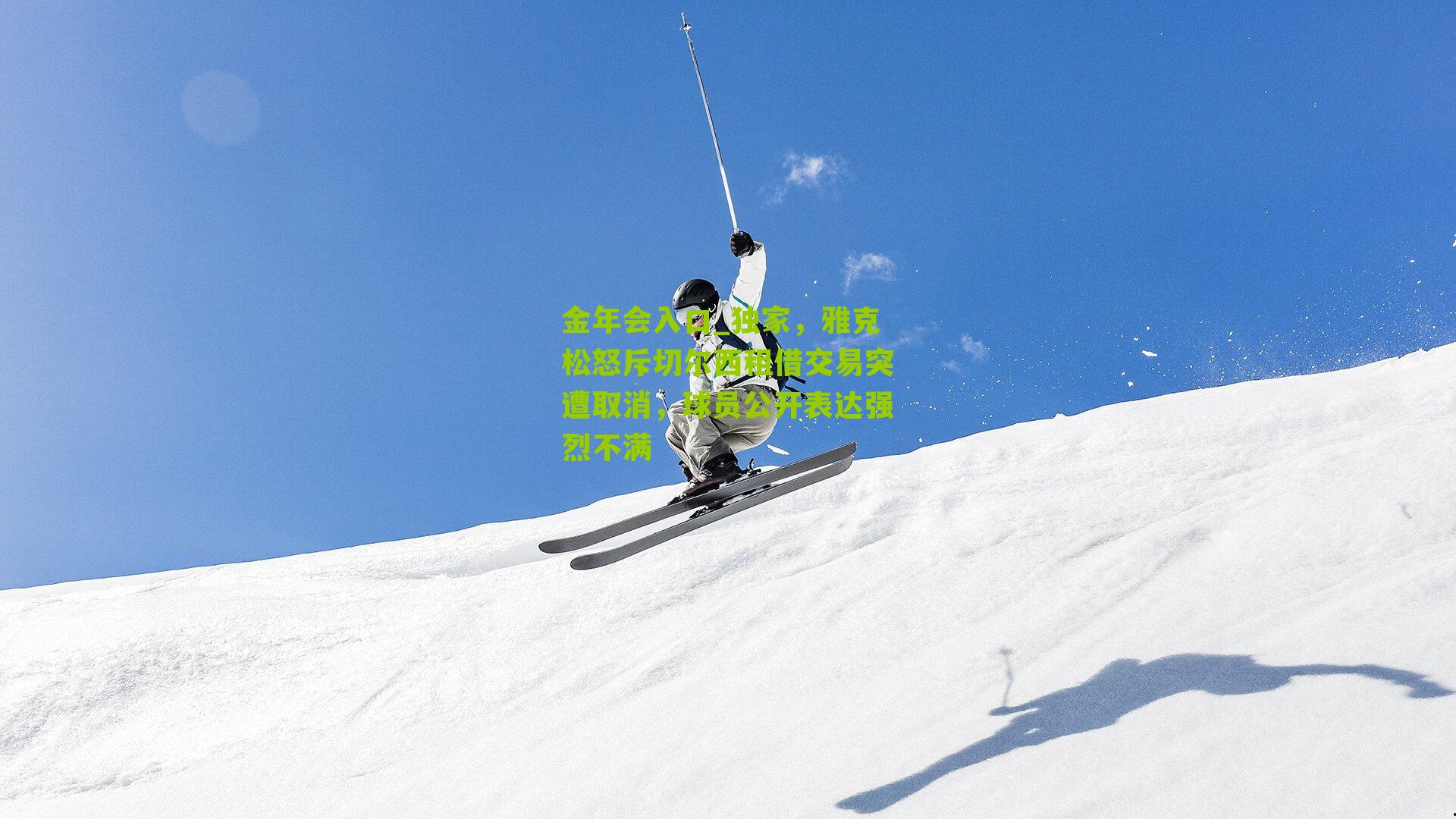 金年会入口_独家，雅克松怒斥切尔西租借交易突遭取消，球员公开表达强烈不满