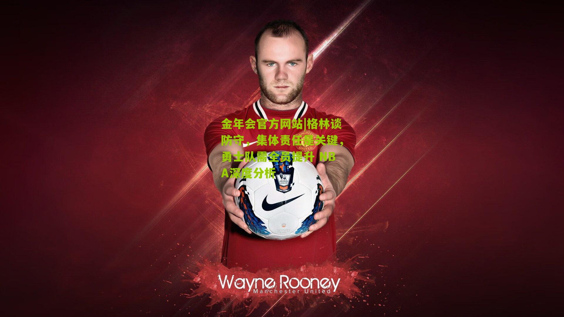 金年会官方网站|格林谈防守，集体责任是关键，勇士队需全员提升 NBA深度分析