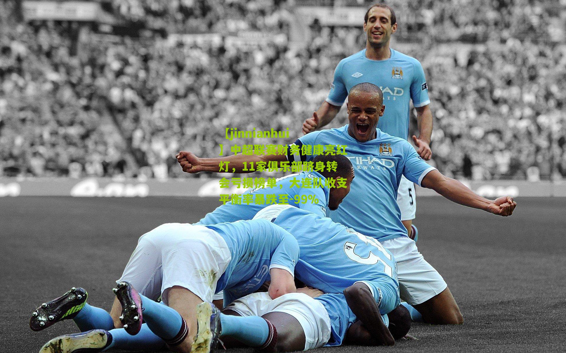 【jinnianhui】中超联赛财务健康亮红灯，11家俱乐部跻身转会亏损榜单，大连队收支平衡率暴跌至-99%