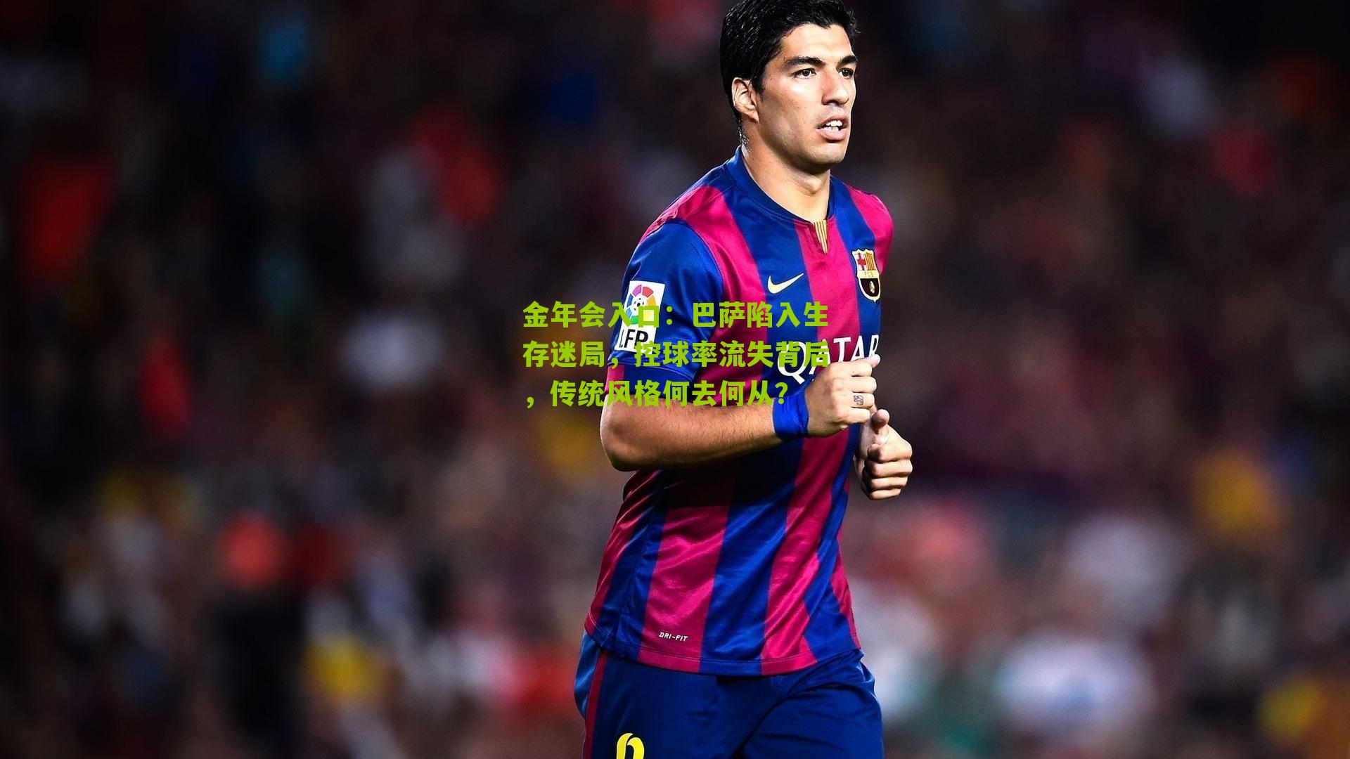 金年会入口：巴萨陷入生存迷局，控球率流失背后，传统风格何去何从？